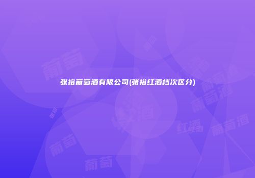 张裕葡萄酒有限公司(张裕红酒档次区分)