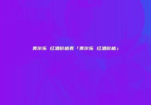 美尔乐 红酒价格表「美尔乐 红酒价格」