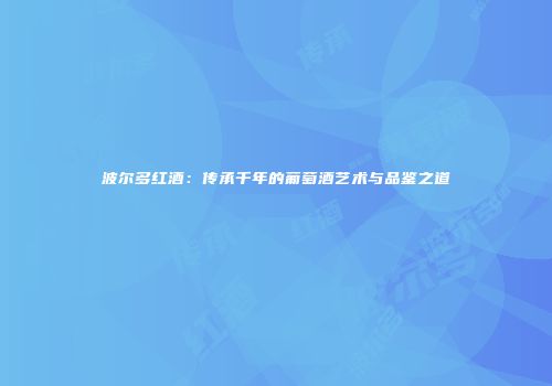 波尔多红酒：传承千年的葡萄酒艺术与品鉴之道
