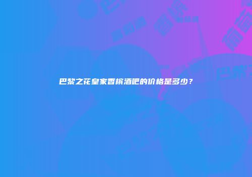 巴黎之花皇家香槟酒吧的价格是多少？