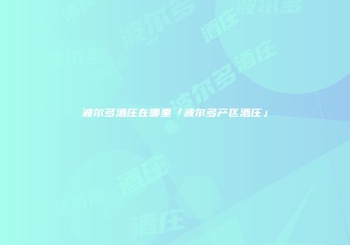 波尔多酒庄在哪里「波尔多产区酒庄」