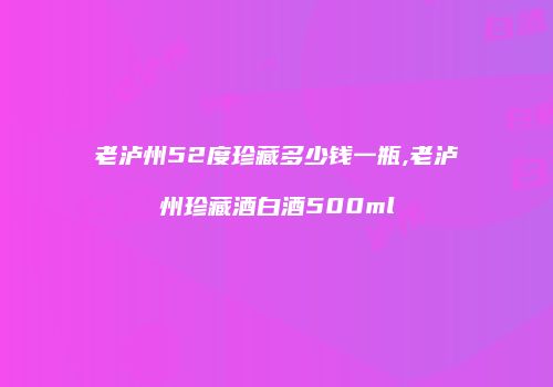 老泸州52度珍藏多少钱一瓶,老泸州珍藏酒白酒500ml