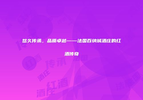 悠久传承，品质卓越——法国百纳城酒庄的红酒传奇