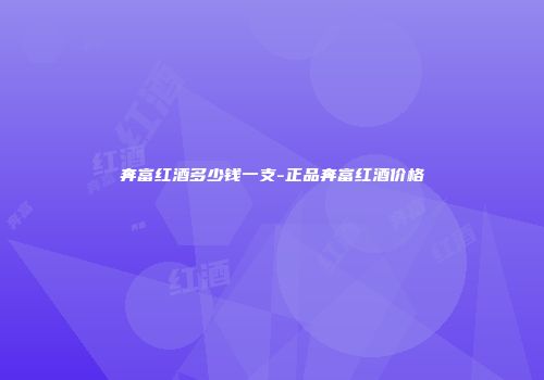 奔富红酒多少钱一支-正品奔富红酒价格