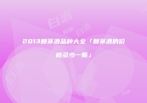 2013赖茅酒品种大全「赖茅酒的价格多少一瓶」