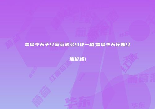 青岛华东干红葡萄酒多少钱一箱(青岛华东庄园红酒价格)