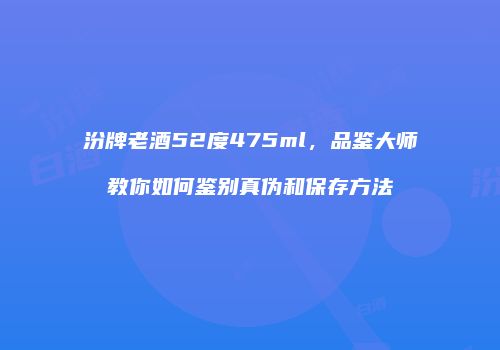汾牌老酒52度475ml，品鉴大师教你如何鉴别真伪和保存方法