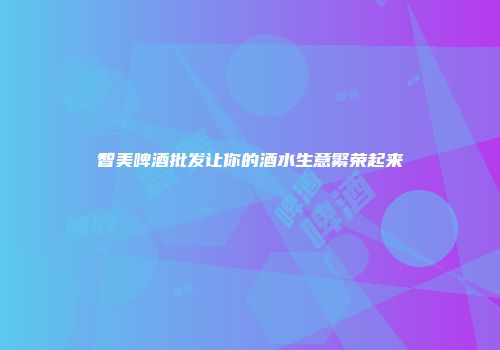 智美啤酒批发让你的酒水生意繁荣起来