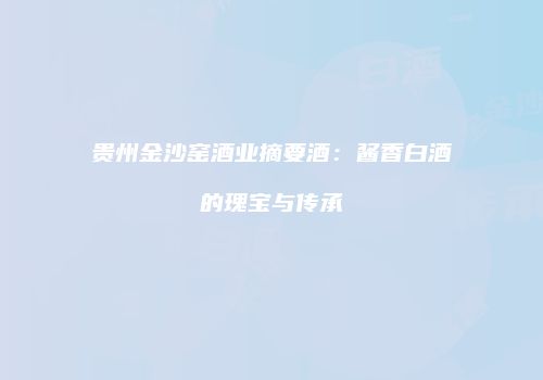 贵州金沙窑酒业摘要酒：酱香白酒的瑰宝与传承
