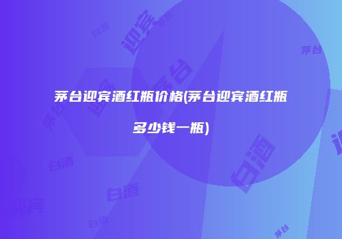 茅台迎宾酒红瓶价格(茅台迎宾酒红瓶多少钱一瓶)