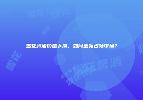 雪花啤酒销量下滑，如何重新占领市场？