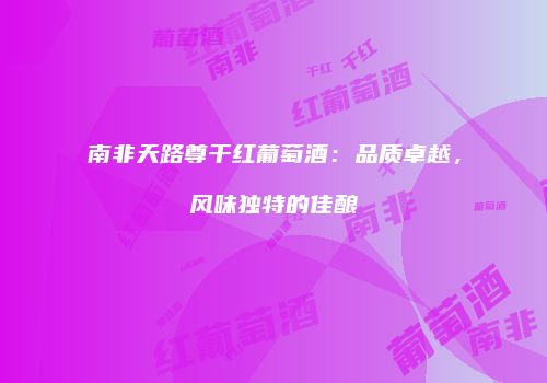 南非天路尊干红葡萄酒：品质卓越，风味独特的佳酿
