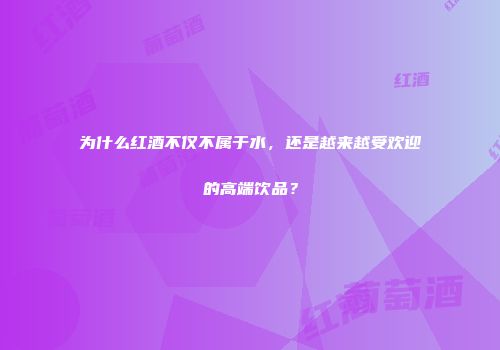 为什么红酒不仅不属于水，还是越来越受欢迎的高端饮品？