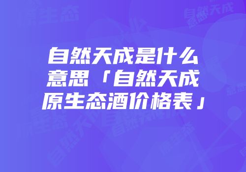 自然天成是什么意思「自然天成原生态酒价格表」