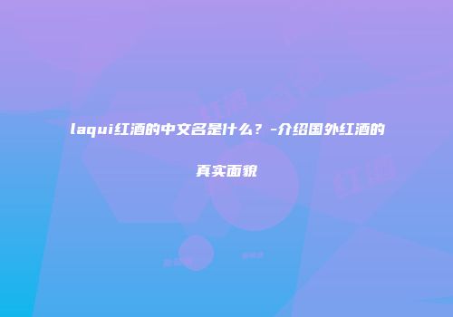 laqui红酒的中文名是什么？-介绍国外红酒的真实面貌