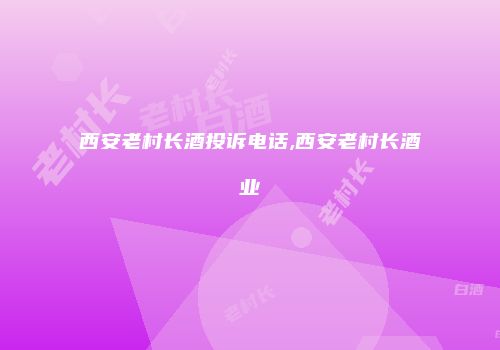 西安老村长酒投诉电话,西安老村长酒业