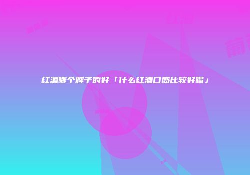 红酒哪个牌子的好「什么红酒口感比较好喝」