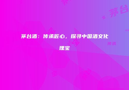 茅台酒：传承匠心，探寻中国酒文化瑰宝