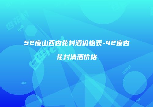52度山西杏花村酒价格表-42度杏花村清酒价格