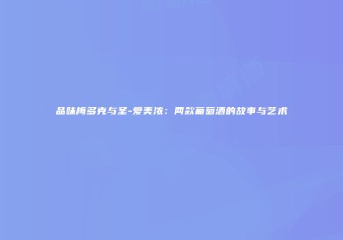 品味梅多克与圣-爱美浓：两款葡萄酒的故事与艺术
