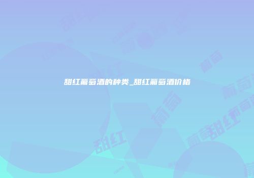甜红葡萄酒的种类_甜红葡萄酒价格