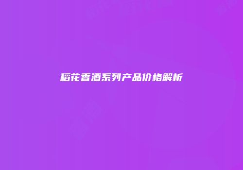 稻花香酒系列产品价格解析