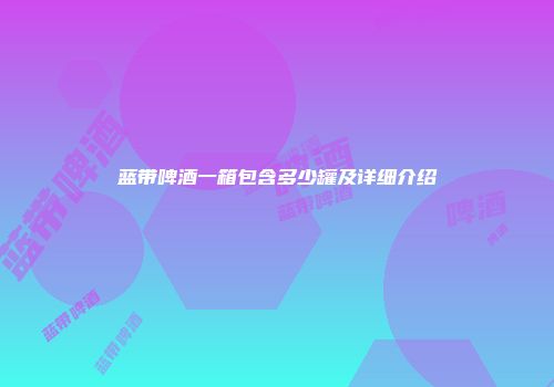 蓝带啤酒一箱包含多少罐及详细介绍