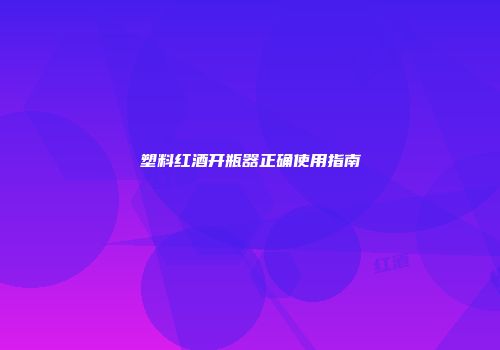 塑料红酒开瓶器正确使用指南