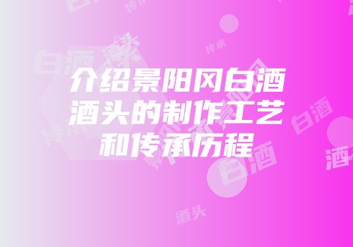 介绍景阳冈白酒酒头的制作工艺和传承历程