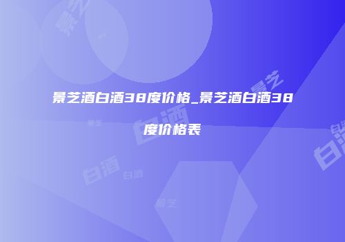 景芝酒白酒38度价格_景芝酒白酒38度价格表