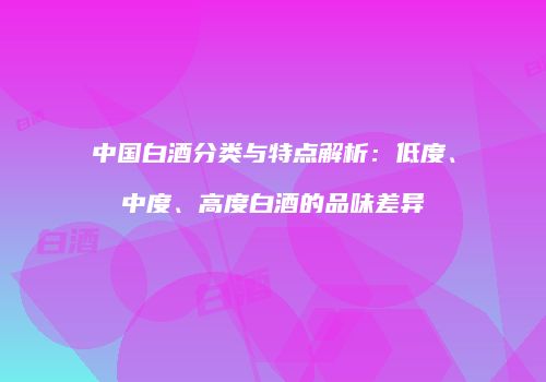 中国白酒分类与特点解析：低度、中度、高度白酒的品味差异