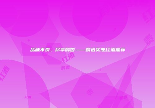 品味不贵，尽享醇香——精选实惠红酒推荐