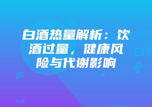 白酒热量解析：饮酒过量，健康风险与代谢影响