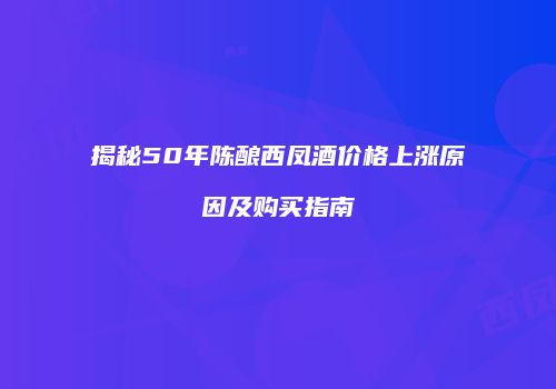 揭秘50年陈酿西凤酒价格上涨原因及购买指南