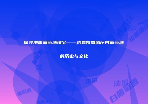 探寻法国葡萄酒瑰宝——路易拉图酒庄白葡萄酒的历史与文化