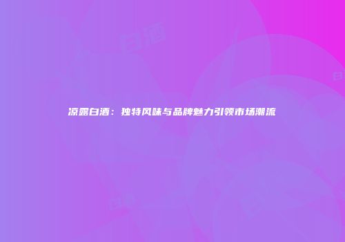 凉露白酒：独特风味与品牌魅力引领市场潮流