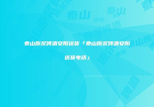 泰山原浆啤酒安阳送货「泰山原浆啤酒安阳送货电话」