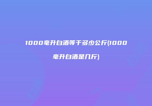 1000毫升白酒等于多少公斤(1000毫升白酒是几斤)