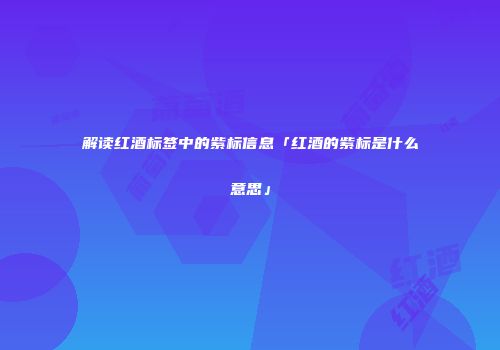 解读红酒标签中的紫标信息「红酒的紫标是什么意思」