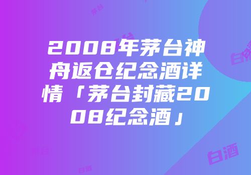 2008年茅台神舟返仓纪念酒详情「茅台封藏2008纪念酒」
