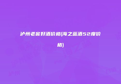 泸州老窖好酒价格(海之蓝酒52度价格)