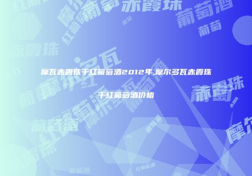 摩瓦赤霞珠干红葡萄酒2012年,摩尔多瓦赤霞珠干红葡萄酒价格