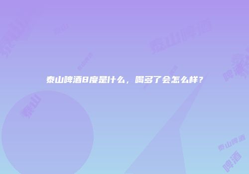 泰山啤酒8度是什么，喝多了会怎么样？