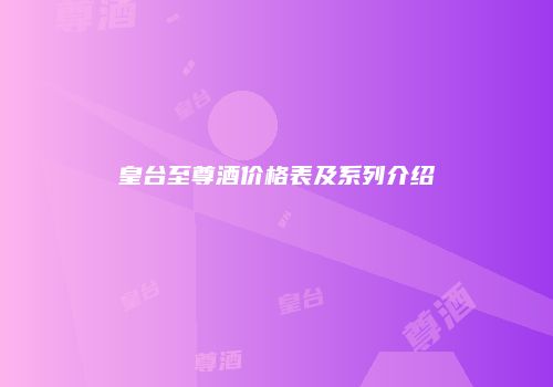 皇台至尊酒价格表及系列介绍