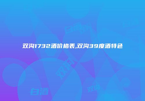 双沟1732酒价格表,双沟39度酒特色