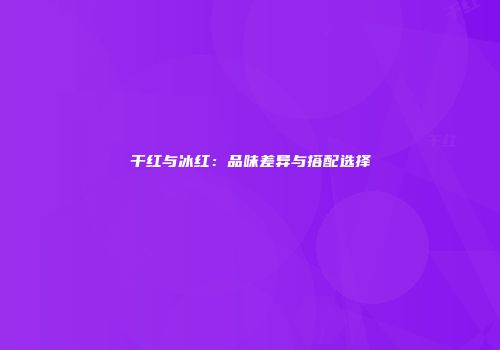 干红与冰红：品味差异与搭配选择