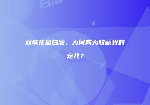 双城花园白酒，为何成为收藏界的宠儿？