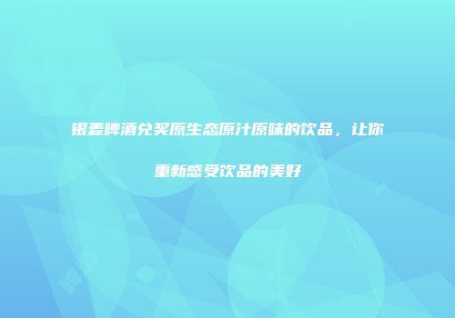 银麦啤酒兑奖原生态原汁原味的饮品，让你重新感受饮品的美好