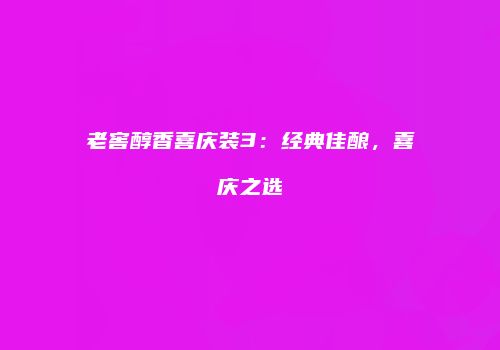 老窖醇香喜庆装3：经典佳酿，喜庆之选