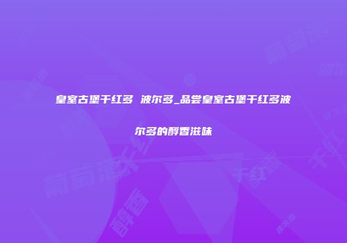 皇室古堡干红多 波尔多_品尝皇室古堡干红多波尔多的醇香滋味
